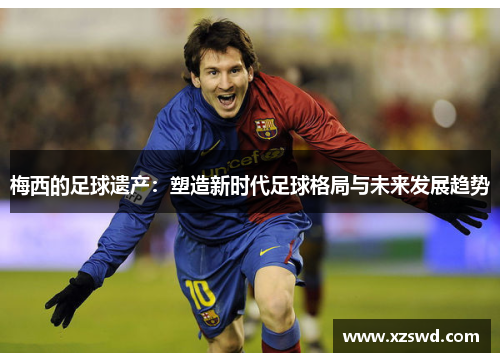 梅西的足球遗产：塑造新时代足球格局与未来发展趋势