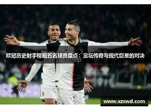 欧冠历史射手榜前五名球员盘点：足坛传奇与现代巨星的对决