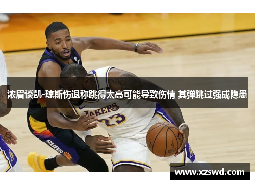 浓眉谈凯-琼斯伤退称跳得太高可能导致伤情 其弹跳过强成隐患