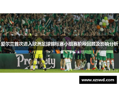 爱尔兰首次进入欧洲足球锦标赛小组赛阶段回顾及影响分析
