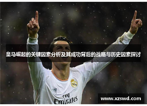 皇马崛起的关键因素分析及其成功背后的战略与历史因素探讨 皇马崛起的关键因素分析及其成功背后的战略与历史因素探讨