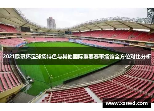 2021欧冠杯足球场特色与其他国际重要赛事场馆全方位对比分析