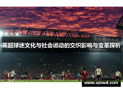 英超球迷文化与社会运动的交织影响与变革探析 英超球迷文化与社会运动的交织影响与变革探析