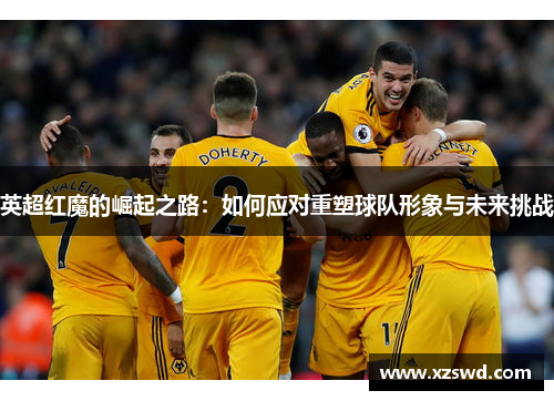 英超红魔的崛起之路：如何应对重塑球队形象与未来挑战