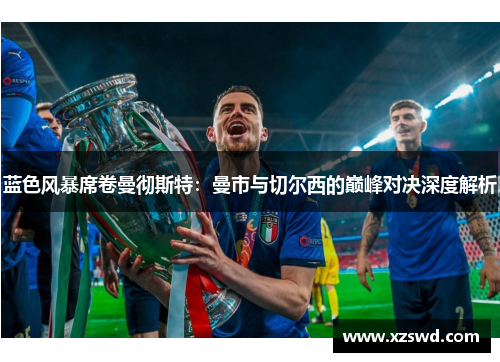 蓝色风暴席卷曼彻斯特：曼市与切尔西的巅峰对决深度解析