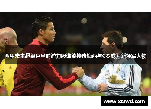 西甲未来超级巨星的潜力股谁能接班梅西与C罗成为新领军人物
