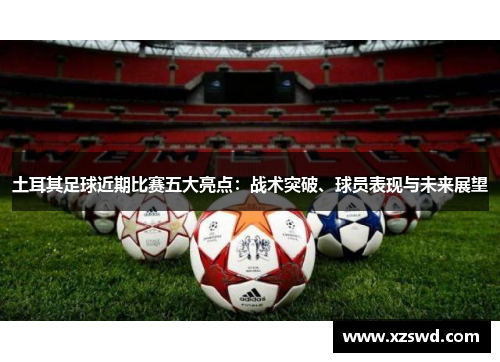 土耳其足球近期比赛五大亮点：战术突破、球员表现与未来展望