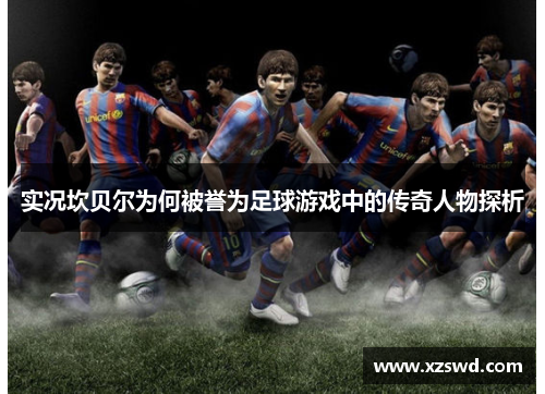 实况坎贝尔为何被誉为足球游戏中的传奇人物探析 实况坎贝尔为何被誉为足球游戏中的传奇人物探析