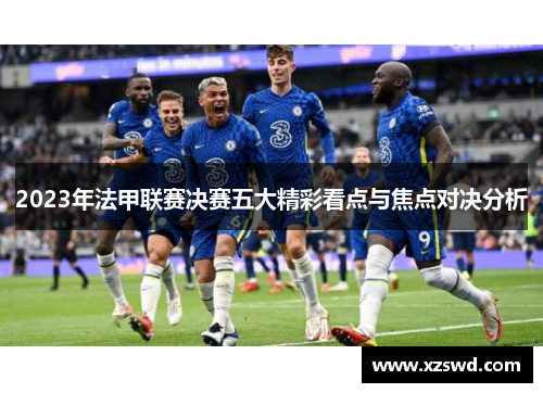 2023年法甲联赛决赛五大精彩看点与焦点对决分析