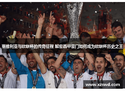 塞维利亚与欧联杯的传奇征程 解密西甲豪门如何成为欧联杯历史之王