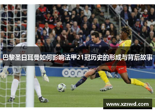 巴黎圣日耳曼如何影响法甲21冠历史的形成与背后故事