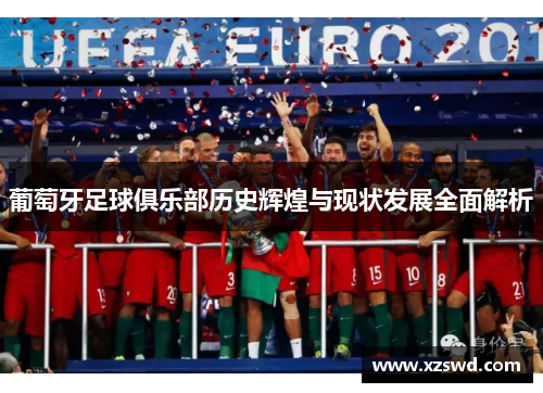 葡萄牙足球俱乐部历史辉煌与现状发展全面解析 葡萄牙足球俱乐部历史辉煌与现状发展全面解析